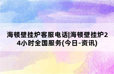 海顿壁挂炉客服电话|海顿壁挂炉24小时全国服务(今日-资讯)